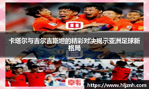 卡塔尔与吉尔吉斯坦的精彩对决揭示亚洲足球新格局