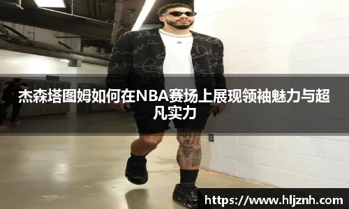 杰森塔图姆如何在NBA赛场上展现领袖魅力与超凡实力