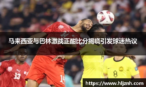 马来西亚与巴林激战正酣比分揭晓引发球迷热议