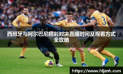 西班牙与阿尔巴尼精彩对决直播时间及观看方式全攻略