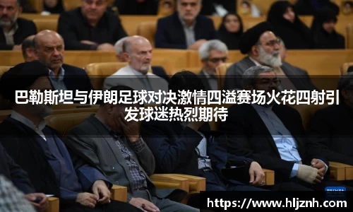 巴勒斯坦与伊朗足球对决激情四溢赛场火花四射引发球迷热烈期待