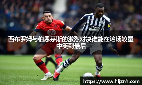 西布罗姆与伯恩茅斯的激烈对决谁能在这场较量中笑到最后